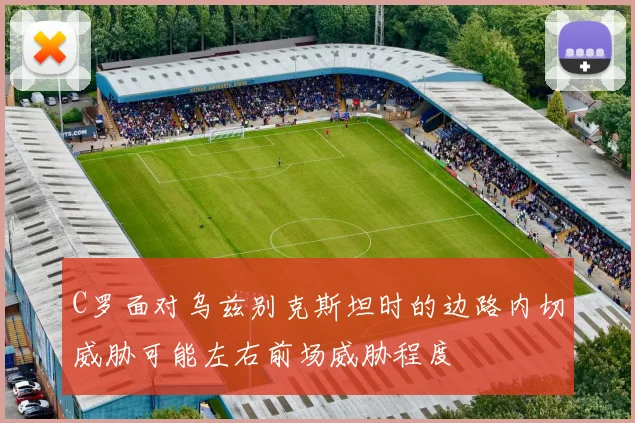 C罗面对乌兹别克斯坦时的边路内切威胁可能左右前场威胁程度