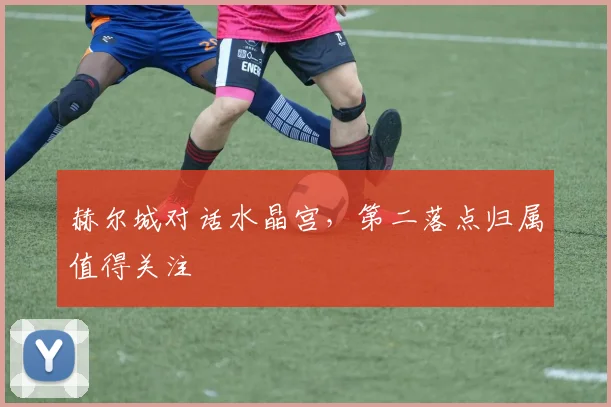 赫尔城对话水晶宫,第二落点归属值得关注