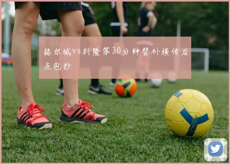 赫尔城vs科隆第30分钟替补横传后点包抄