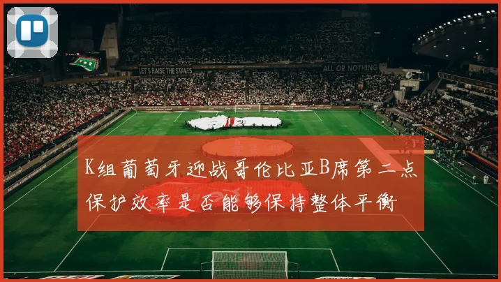 K组葡萄牙迎战哥伦比亚B席第二点保护效率是否能够保持整体平衡