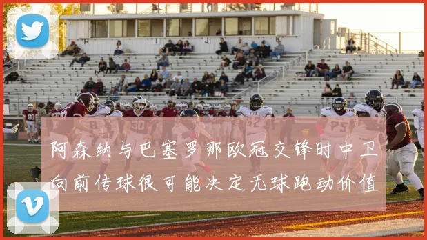 阿森纳与巴塞罗那欧冠交锋时中卫向前传球很可能决定无球跑动价值
