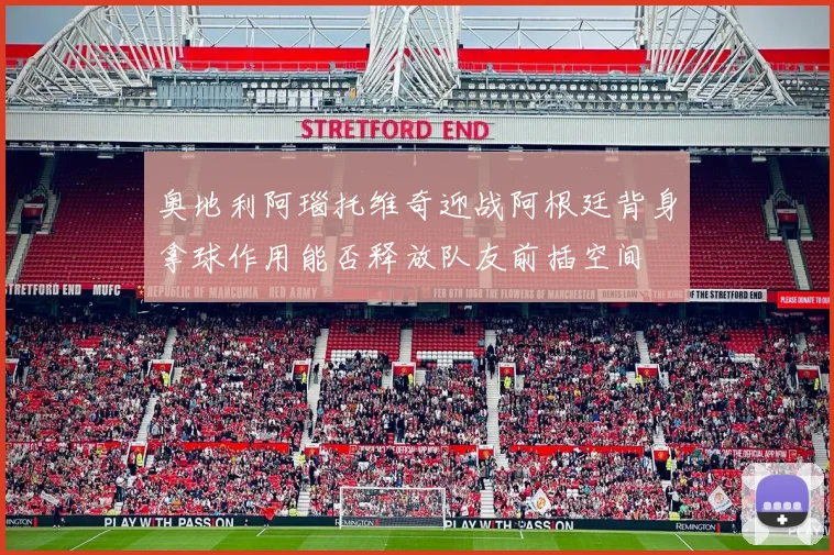 奥地利阿瑙托维奇迎战阿根廷背身拿球作用能否释放队友前插空间