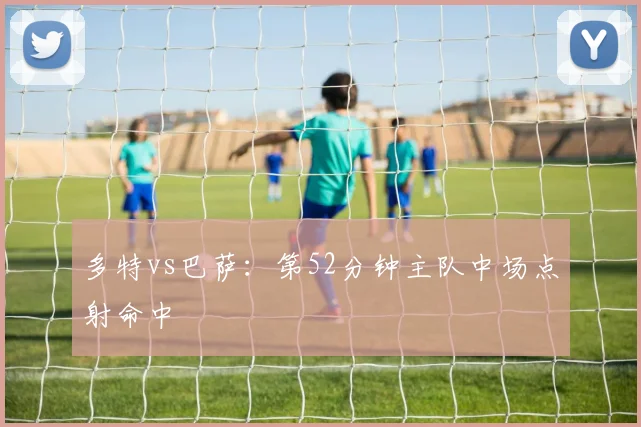 多特vs巴萨：第52分钟主队中场点射命中
