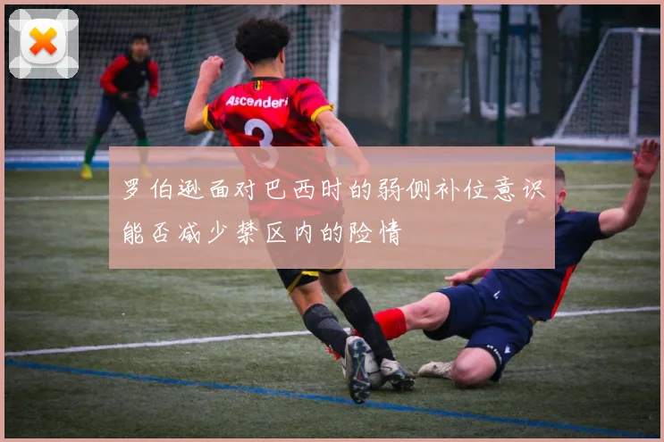 罗伯逊面对巴西时的弱侧补位意识能否减少禁区内的险情