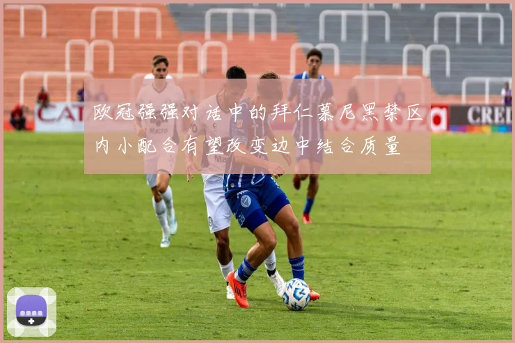 欧冠强强对话中的拜仁慕尼黑禁区内小配合有望改变边中结合质量