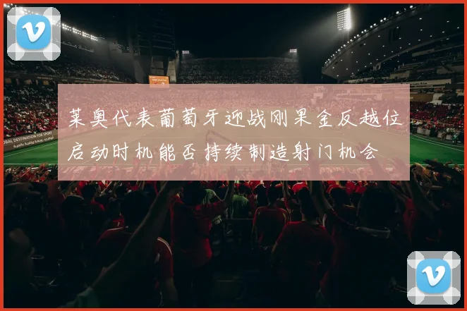 莱奥代表葡萄牙迎战刚果金反越位启动时机能否持续制造射门机会