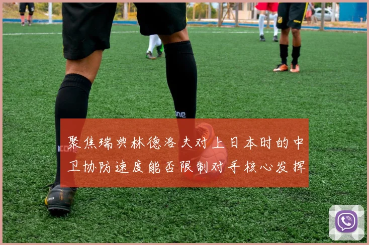 聚焦瑞典林德洛夫对上日本时的中卫协防速度能否限制对手核心发挥