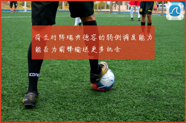 荷兰对阵瑞典德容的弱侧调度能力能否为前锋输送更多机会