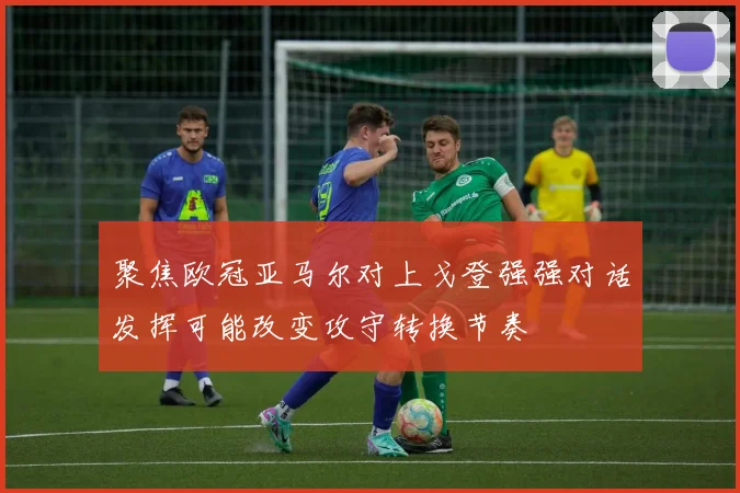 聚焦欧冠亚马尔对上戈登强强对话发挥可能改变攻守转换节奏