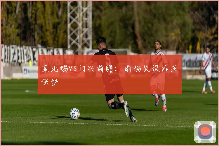 莱比锡vs门兴前瞻：前场失误谁来保护