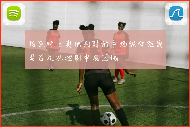 约旦对上奥地利时的中场纵向距离是否足以控制中场区域