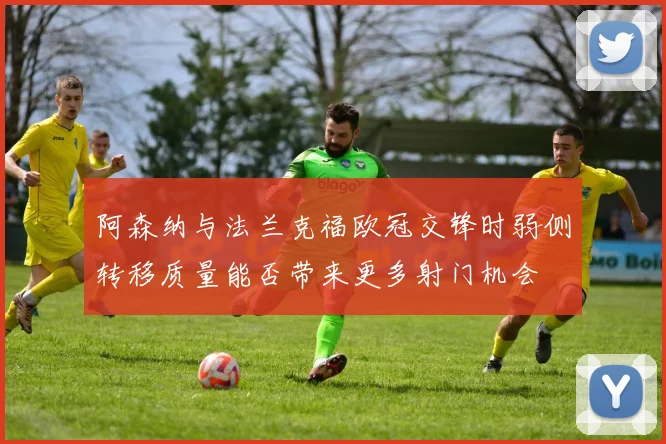 阿森纳与法兰克福欧冠交锋时弱侧转移质量能否带来更多射门机会