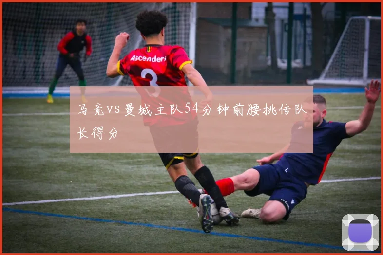马竞vs曼城主队54分钟前腰挑传队长得分