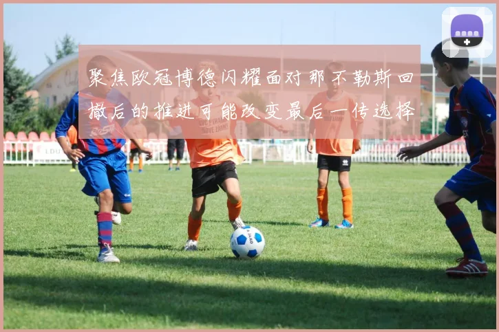 聚焦欧冠博德闪耀面对那不勒斯回撤后的推进可能改变最后一传选择