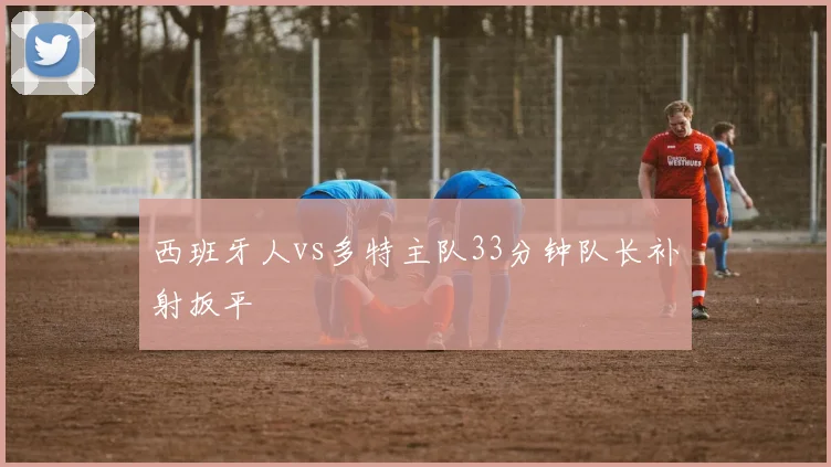 西班牙人vs多特主队33分钟队长补射扳平