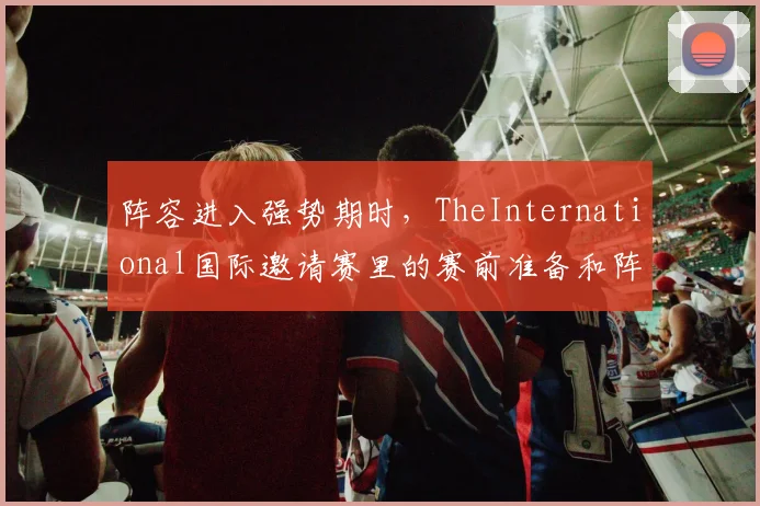 阵容进入强势期时，TheInternational国际邀请赛里的赛前准备和阵容容错率应该先保哪一个