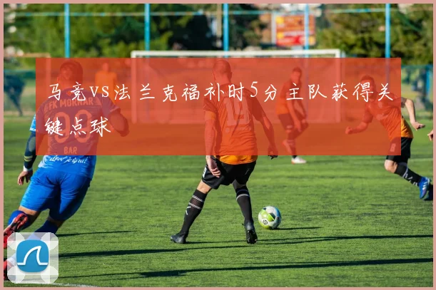 马竞vs法兰克福补时5分主队获得关键点球