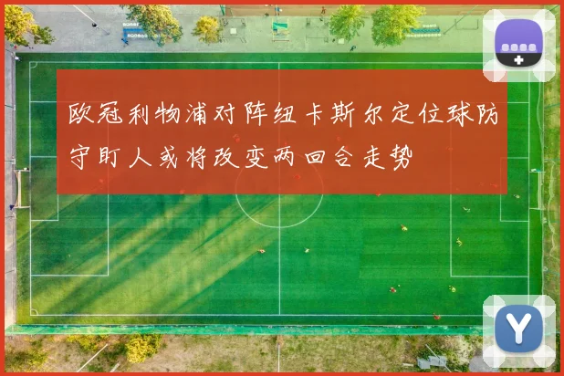 欧冠利物浦对阵纽卡斯尔定位球防守盯人或将改变两回合走势