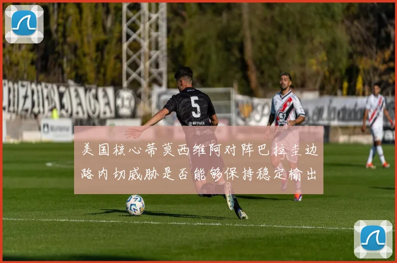 美国核心蒂莫西维阿对阵巴拉圭边路内切威胁是否能够保持稳定输出