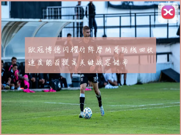 欧冠博德闪耀对阵摩纳哥防线回收速度能否提高关键战容错率