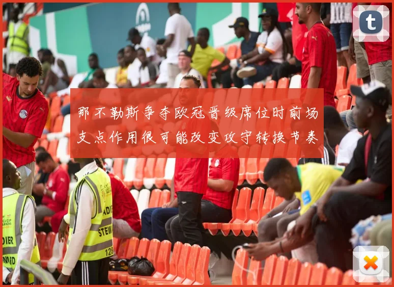 那不勒斯争夺欧冠晋级席位时前场支点作用很可能改变攻守转换节奏