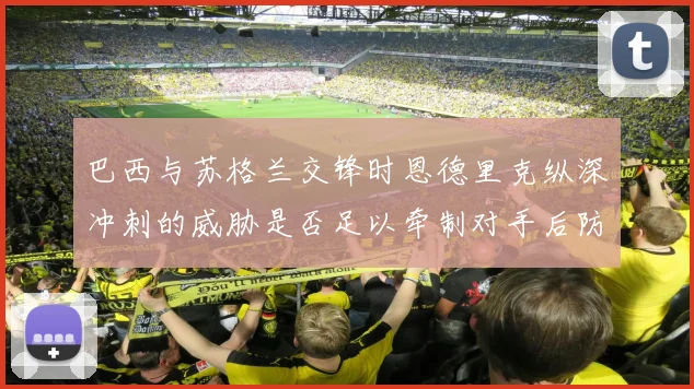 巴西与苏格兰交锋时恩德里克纵深冲刺的威胁是否足以牵制对手后防