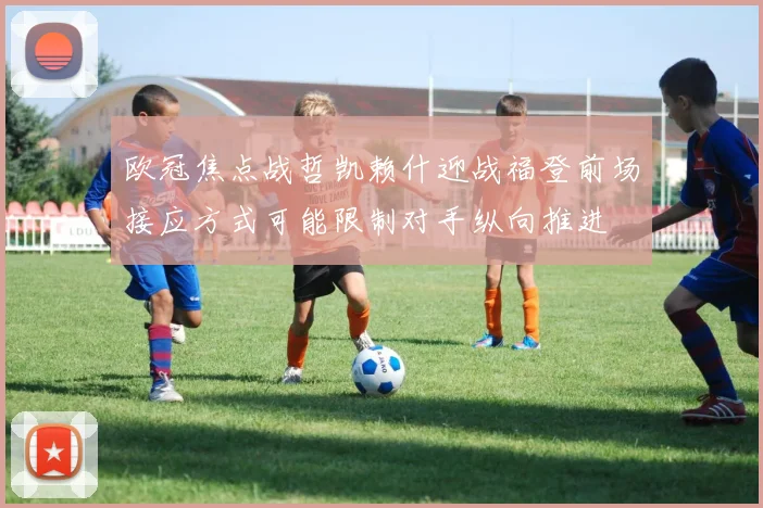 欧冠焦点战哲凯赖什迎战福登前场接应方式可能限制对手纵向推进