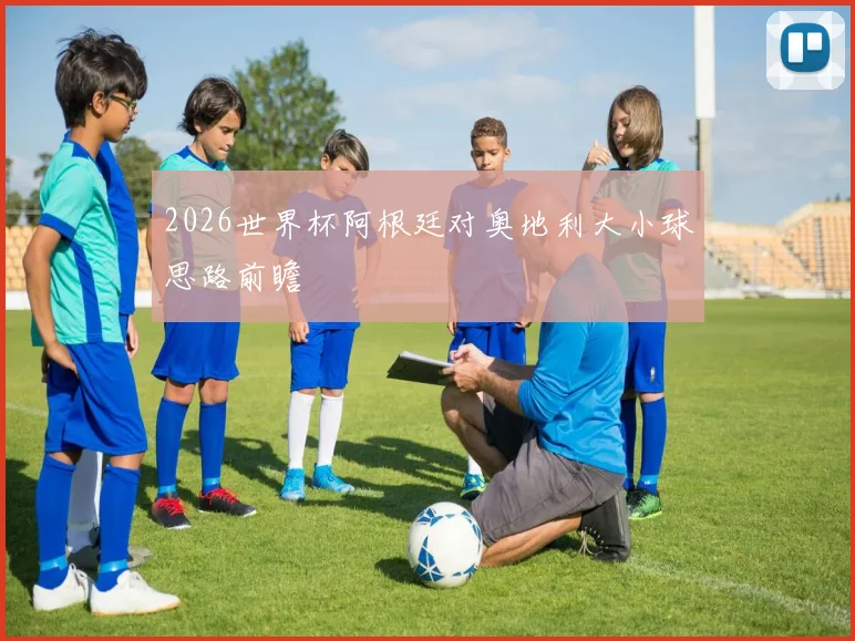 2026世界杯阿根廷对奥地利大小球思路前瞻