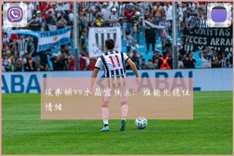 埃弗顿vs水晶宫焦点：谁能先稳住情绪